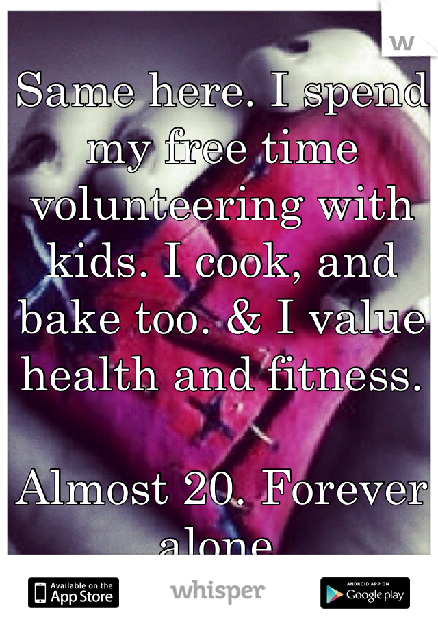 Same here. I spend my free time volunteering with kids. I cook, and bake too. & I value health and fitness. 

Almost 20. Forever alone. 