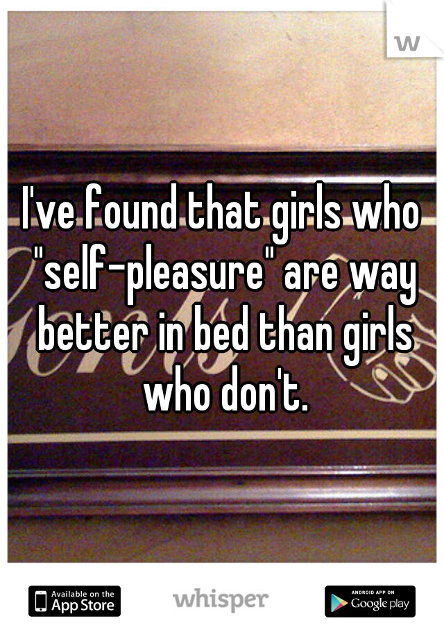 I've found that girls who "self-pleasure" are way better in bed than girls who don't.