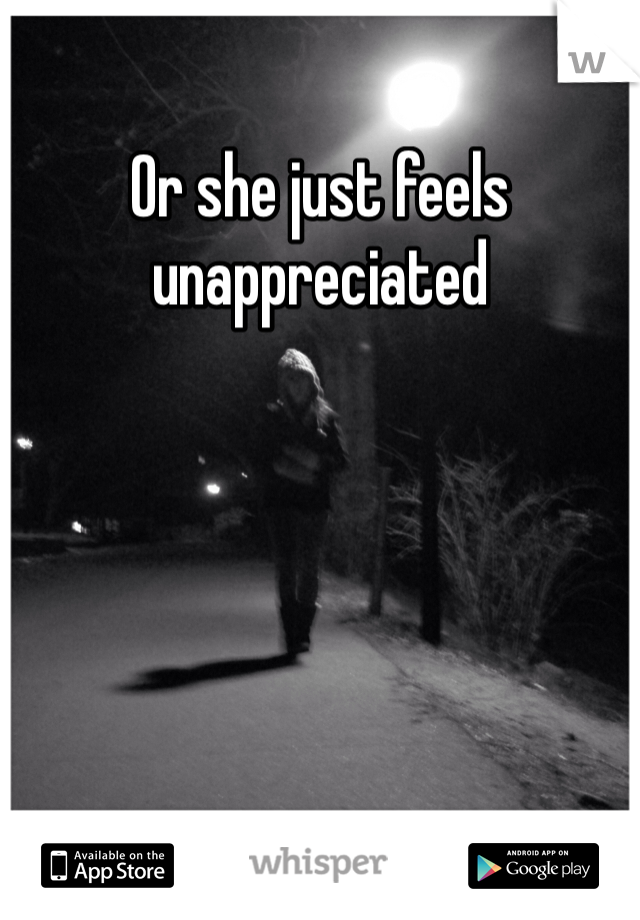 Or she just feels unappreciated 
