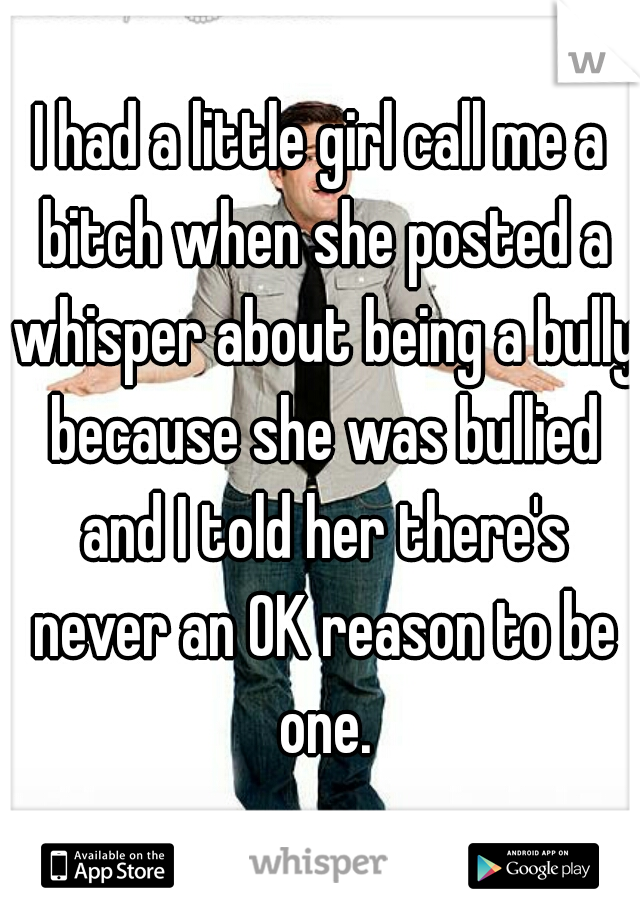 I had a little girl call me a bitch when she posted a whisper about being a bully because she was bullied and I told her there's never an OK reason to be one.