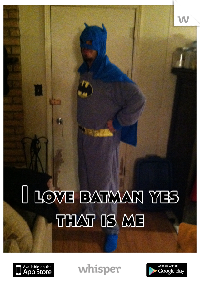 I love batman yes that is me