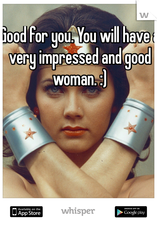 Good for you. You will have a very impressed and good woman. :)