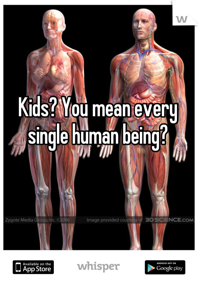Kids? You mean every single human being?