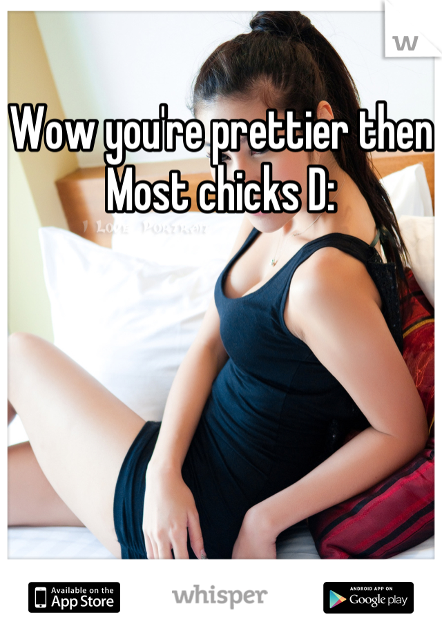 Wow you're prettier then Most chicks D: