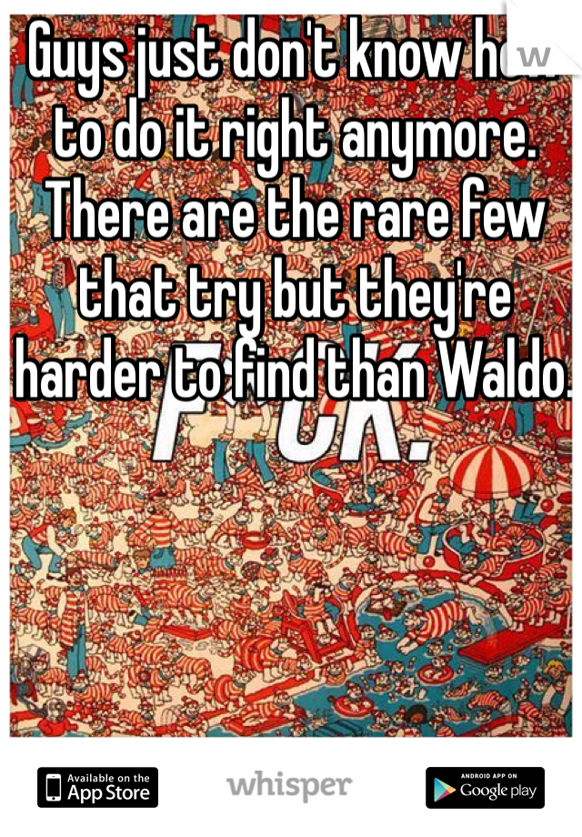 Guys just don't know how to do it right anymore. There are the rare few that try but they're harder to find than Waldo. 