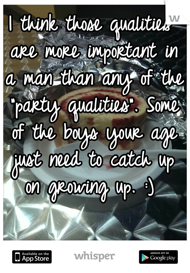 I think those qualities are more important in a man than any of the "party qualities". Some of the boys your age just need to catch up on growing up. :) 
