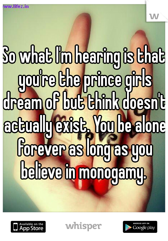 So what I'm hearing is that you're the prince girls dream of but think doesn't actually exist. You be alone forever as long as you believe in monogamy. 