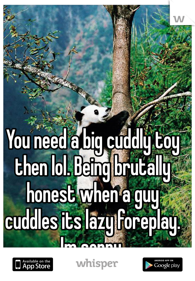 You need a big cuddly toy then lol. Being brutally honest when a guy cuddles its lazy foreplay. Im sorry.