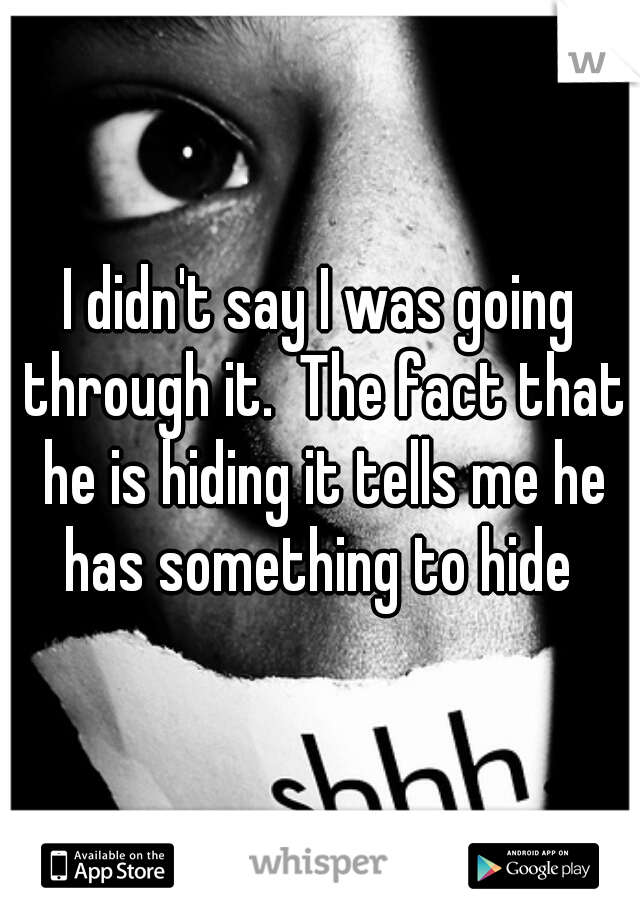 I didn't say I was going through it.  The fact that he is hiding it tells me he has something to hide 