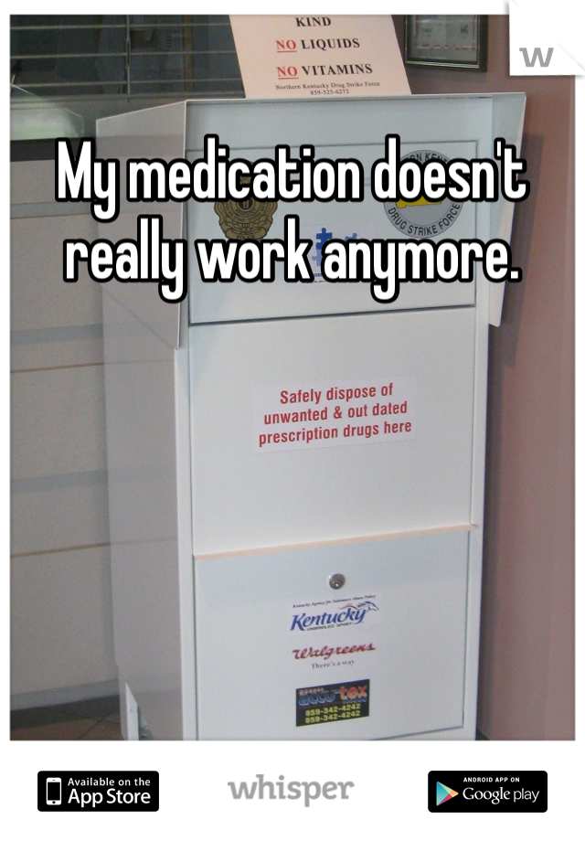 My medication doesn't really work anymore.