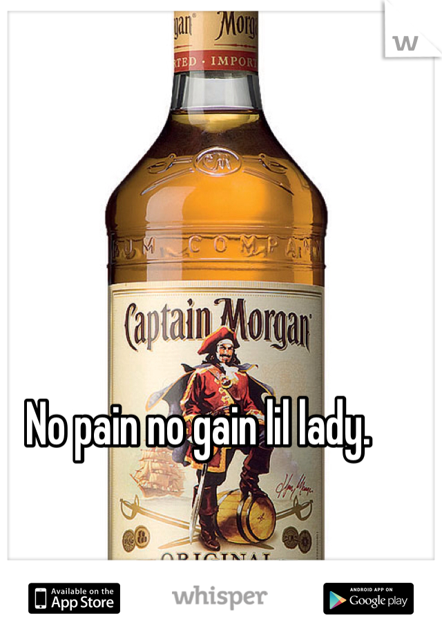 No pain no gain lil lady. 