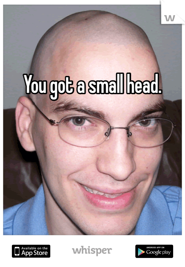 You got a small head. 