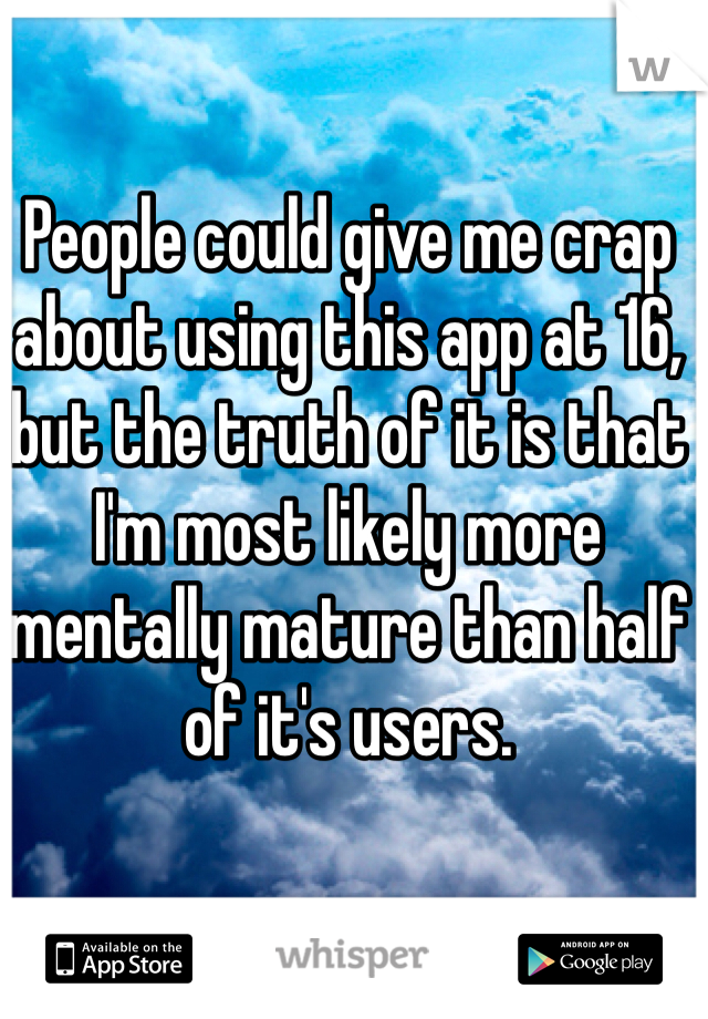 People could give me crap about using this app at 16, but the truth of it is that I'm most likely more mentally mature than half of it's users.