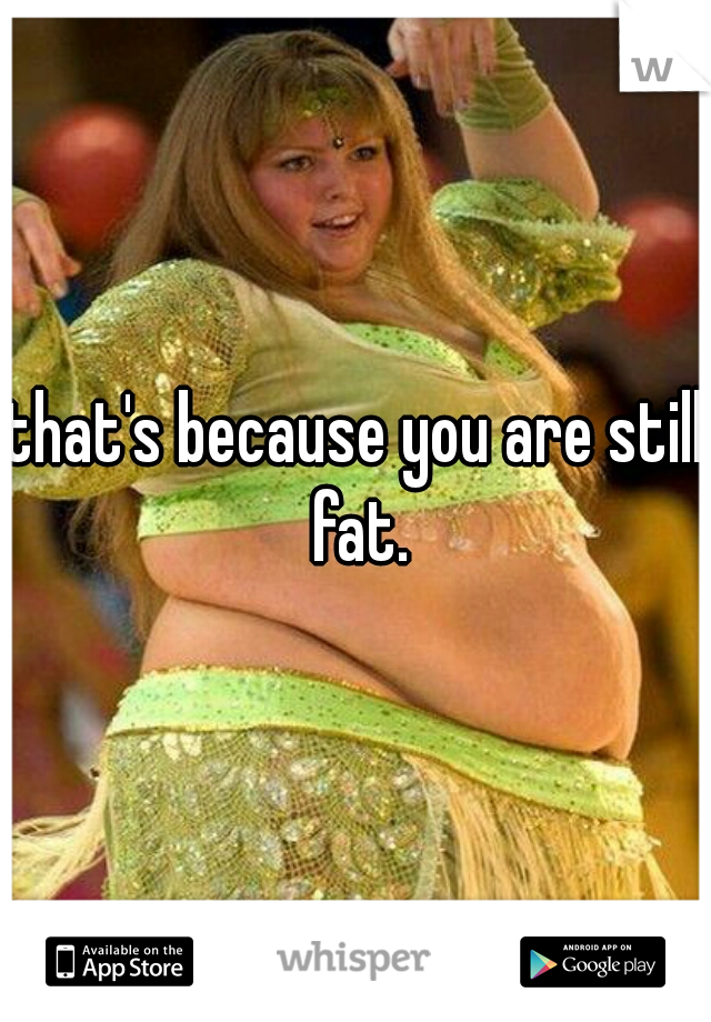 that's because you are still fat.