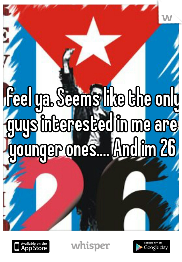 I feel ya. Seems like the only guys interested in me are younger ones.... And im 26