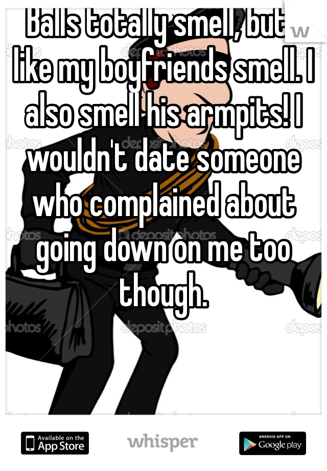 Balls totally smell, but I like my boyfriends smell. I also smell his armpits! I wouldn't date someone who complained about going down on me too though. 
