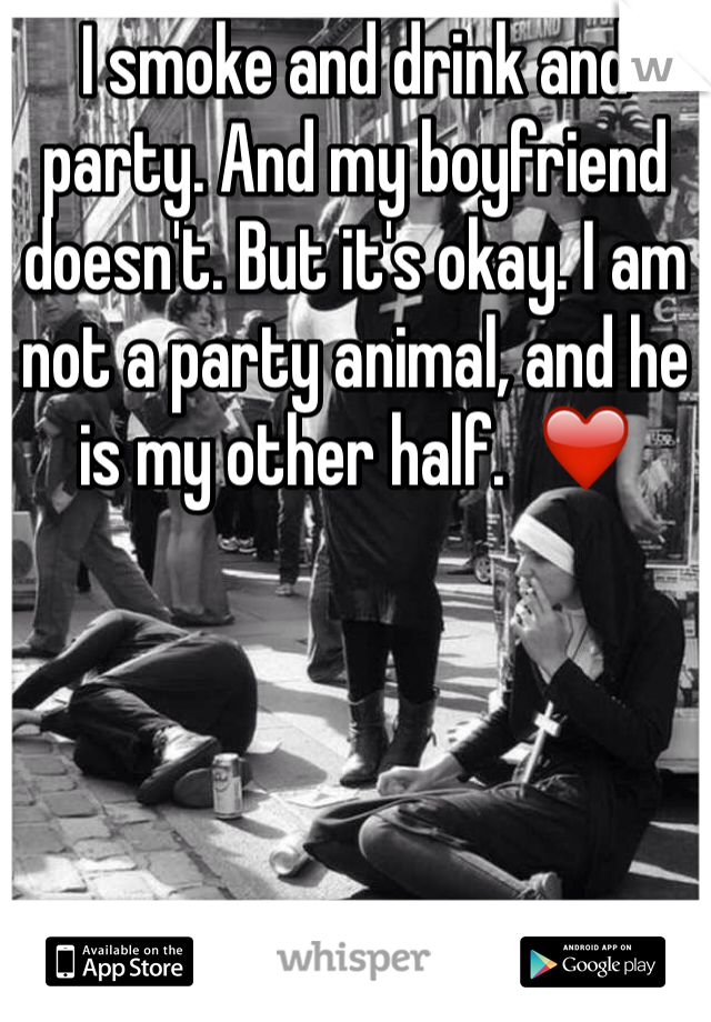 I smoke and drink and party. And my boyfriend doesn't. But it's okay. I am not a party animal, and he is my other half.  ❤️