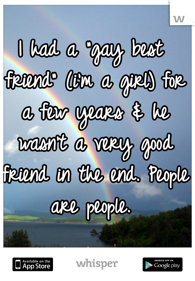 I had a "gay best friend" (i'm a girl) for a few years & he wasn't a very good friend in the end. People are people. 