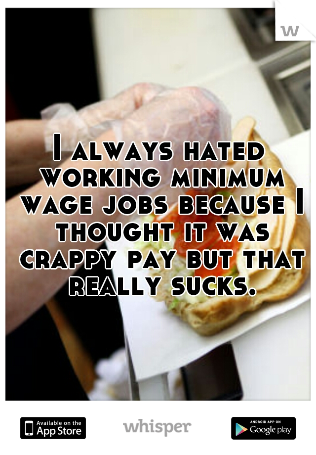 I always hated working minimum wage jobs because I thought it was crappy pay but that really sucks.