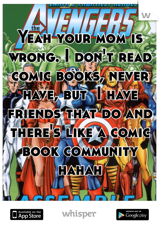 Yeah your mom is wrong. I don't read comic books, never have, but  I have friends that do and there's like a comic book community hahah