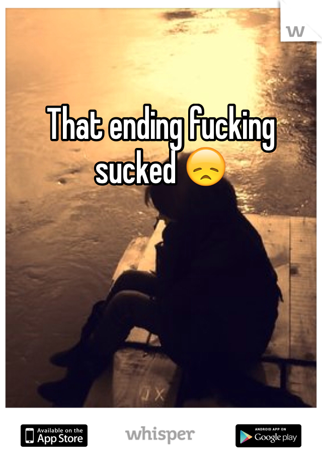 That ending fucking sucked 😞