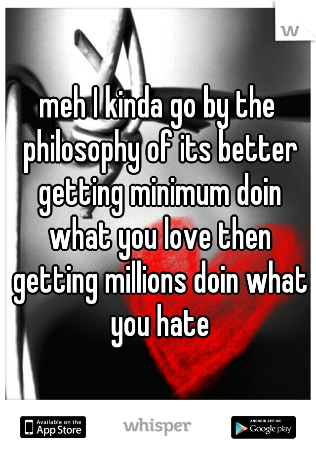 meh I kinda go by the philosophy of its better getting minimum doin what you love then getting millions doin what you hate