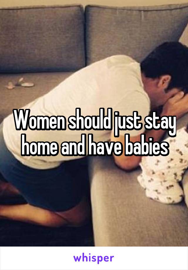 Women should just stay home and have babies