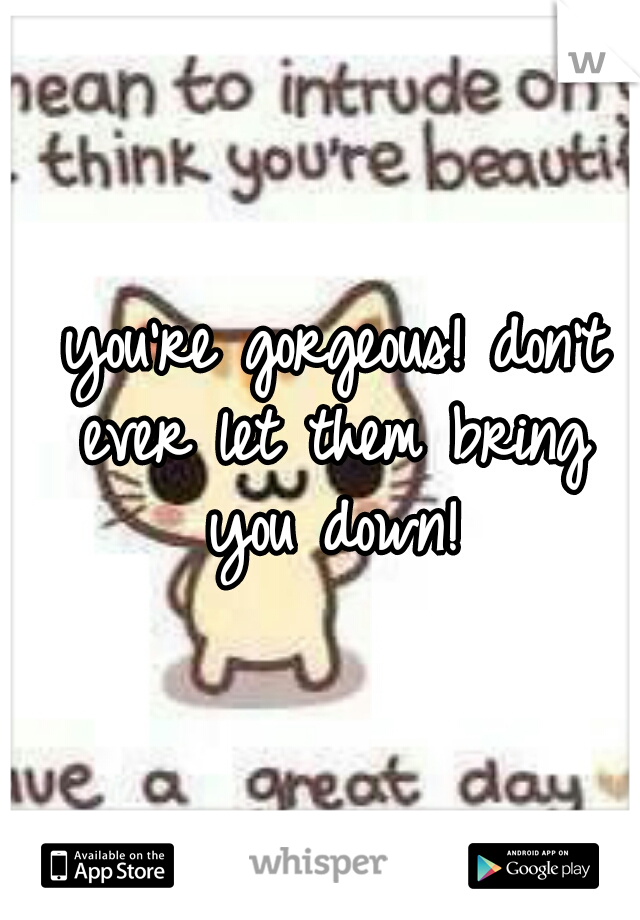  you're gorgeous! don't ever let them bring you down!