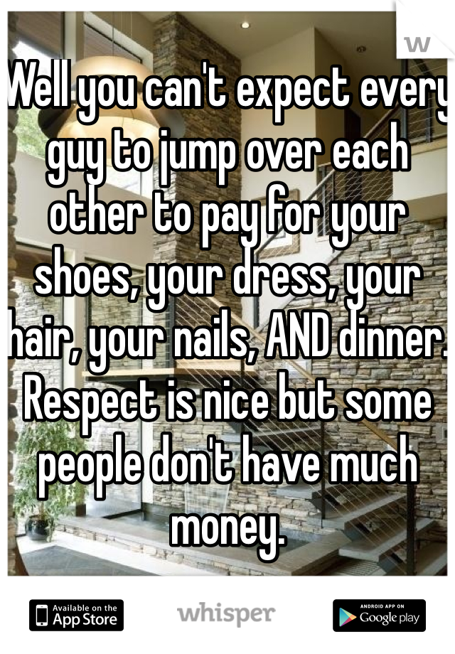 Well you can't expect every guy to jump over each other to pay for your shoes, your dress, your hair, your nails, AND dinner. Respect is nice but some people don't have much money.