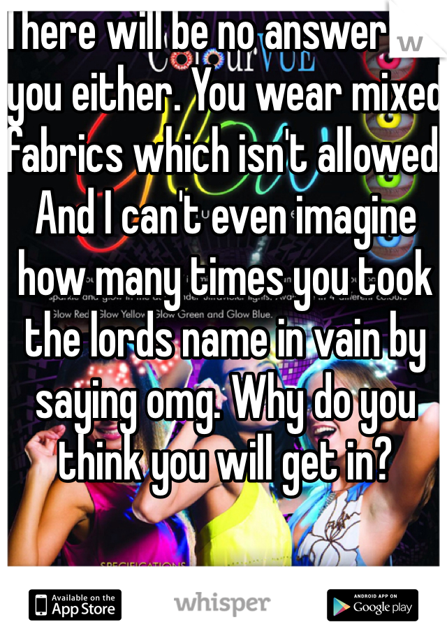 There will be no answer for you either. You wear mixed fabrics which isn't allowed. And I can't even imagine how many times you took the lords name in vain by saying omg. Why do you think you will get in?