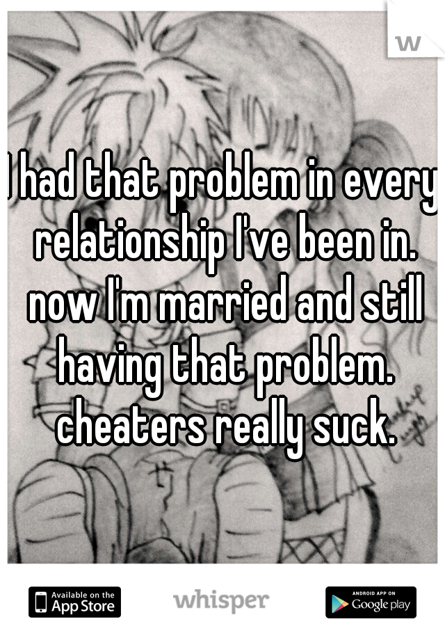 I had that problem in every relationship I've been in. now I'm married and still having that problem. cheaters really suck.