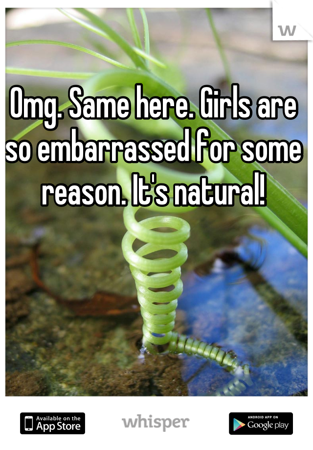 Omg. Same here. Girls are so embarrassed for some reason. It's natural!