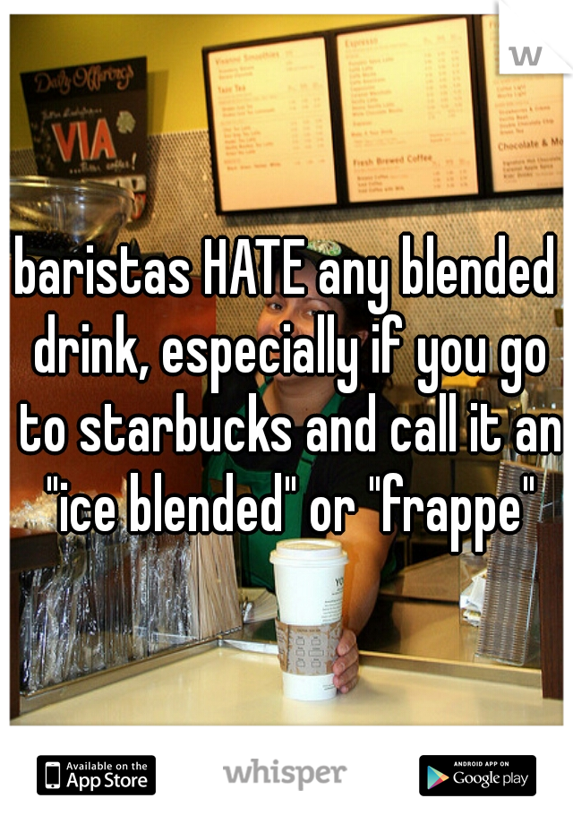baristas HATE any blended drink, especially if you go to starbucks and call it an "ice blended" or "frappe"