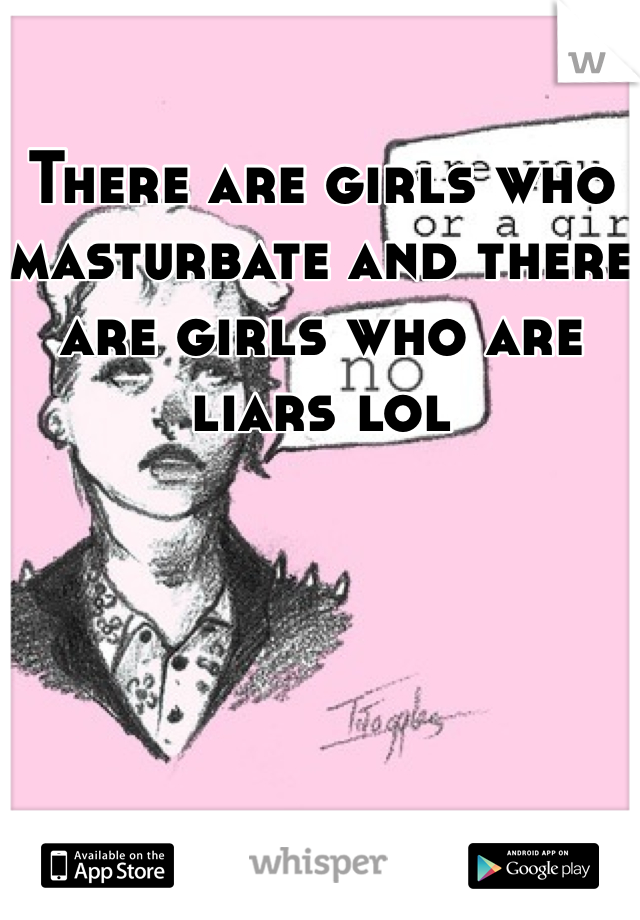 There are girls who masturbate and there are girls who are liars lol