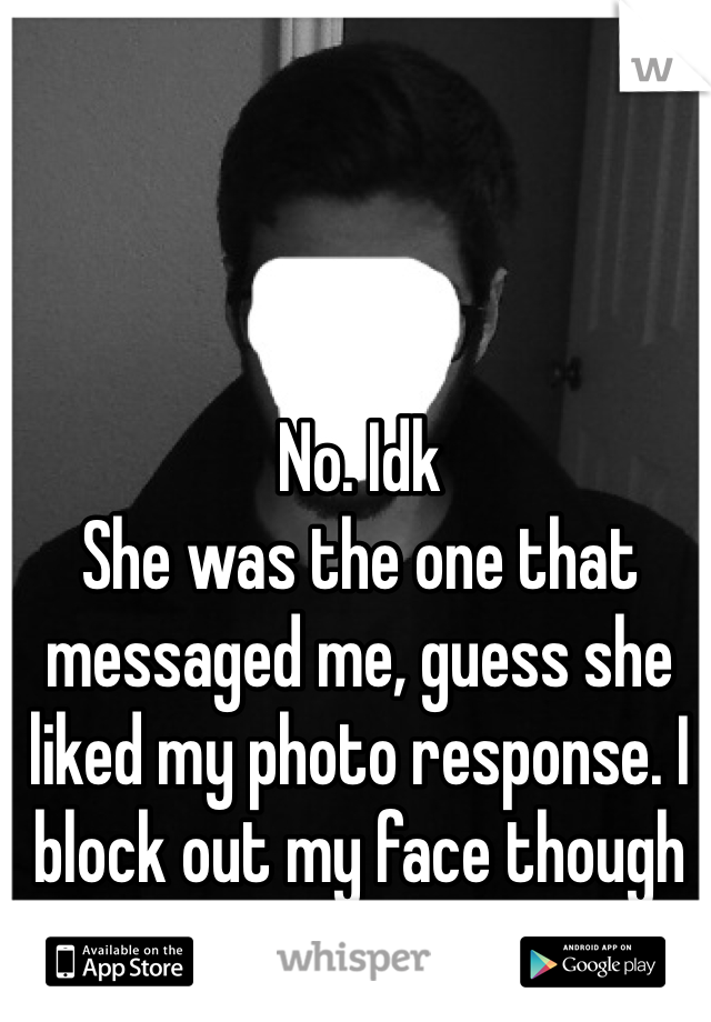 No. Idk 
She was the one that messaged me, guess she liked my photo response. I block out my face though lol 