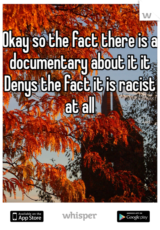 Okay so the fact there is a documentary about it it Denys the fact it is racist at all