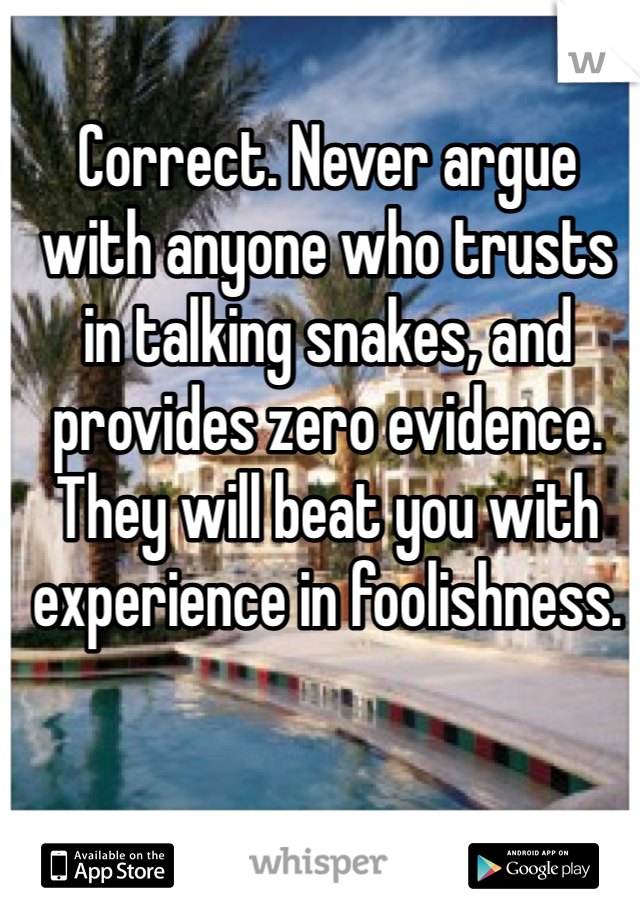 Correct. Never argue with anyone who trusts in talking snakes, and provides zero evidence. They will beat you with experience in foolishness. 