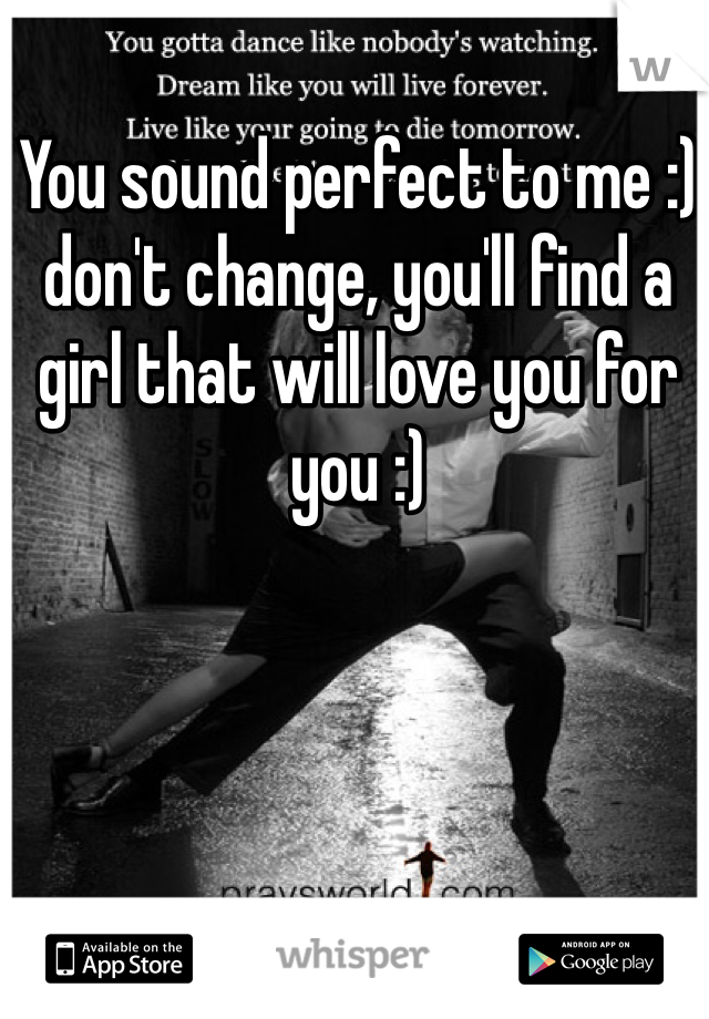 You sound perfect to me :) don't change, you'll find a girl that will love you for you :) 