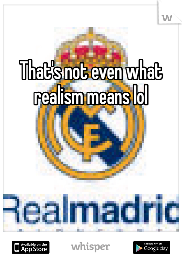 That's not even what realism means lol