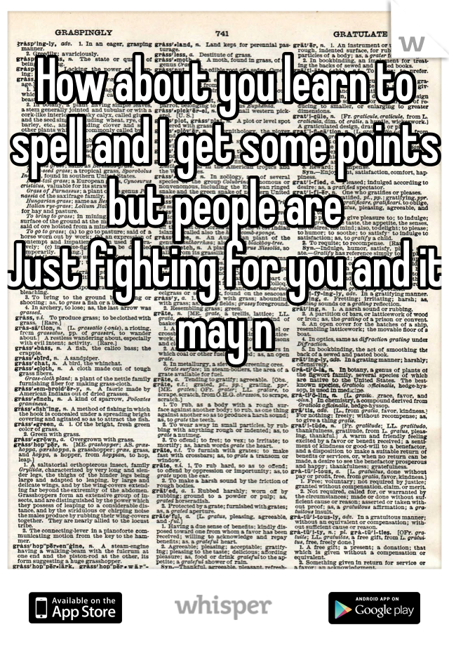 How about you learn to spell and I get some points but people are
Just fighting for you and it may n