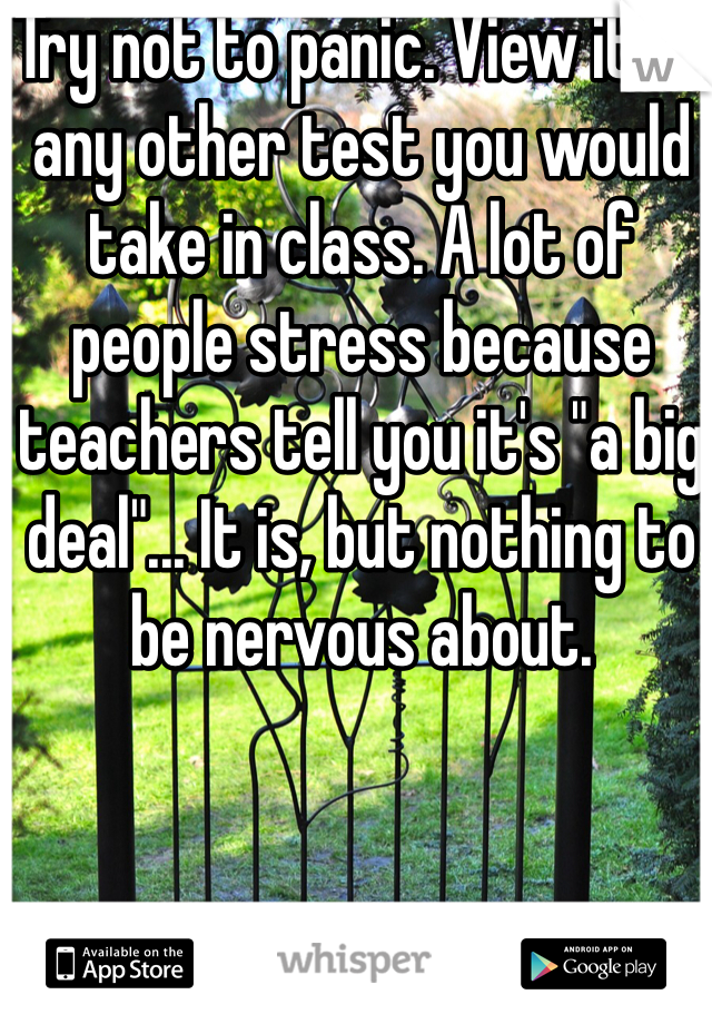 Try not to panic. View it as any other test you would take in class. A lot of people stress because teachers tell you it's "a big deal"... It is, but nothing to be nervous about.