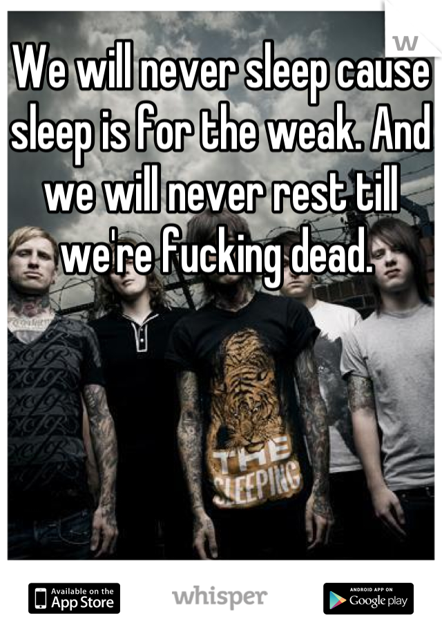 We will never sleep cause sleep is for the weak. And we will never rest till we're fucking dead. 