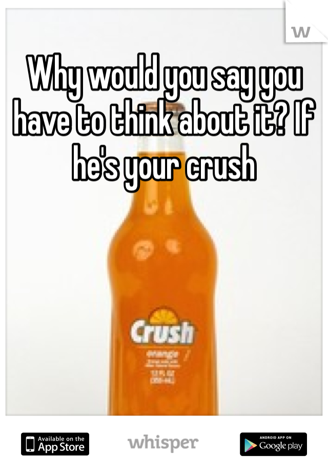 Why would you say you have to think about it? If he's your crush