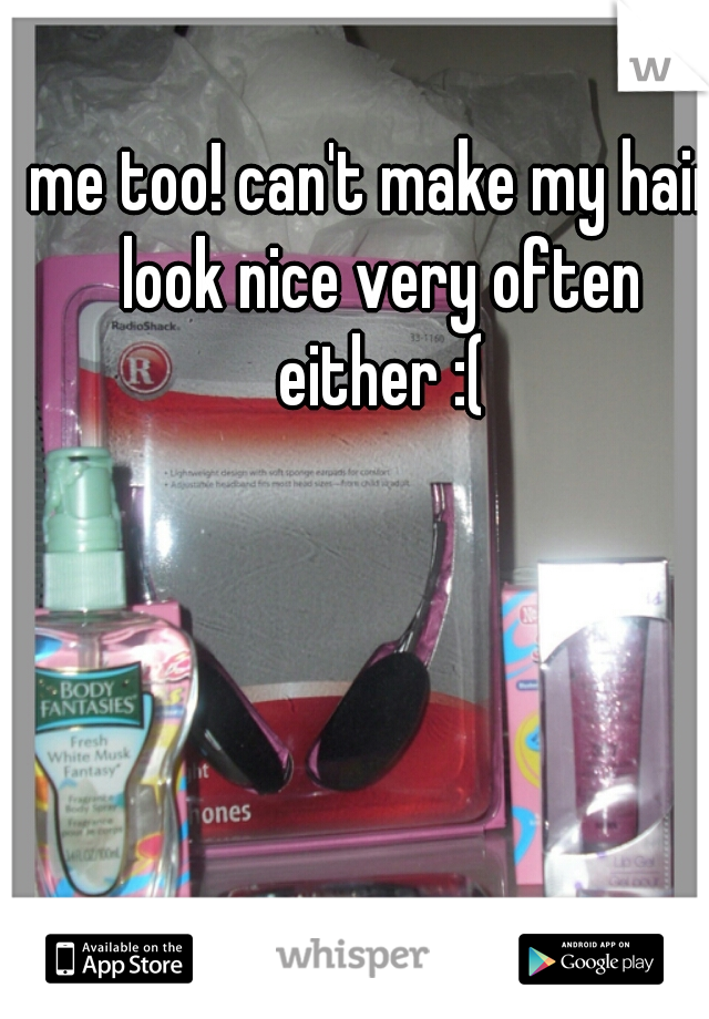 me too! can't make my hair look nice very often either :(