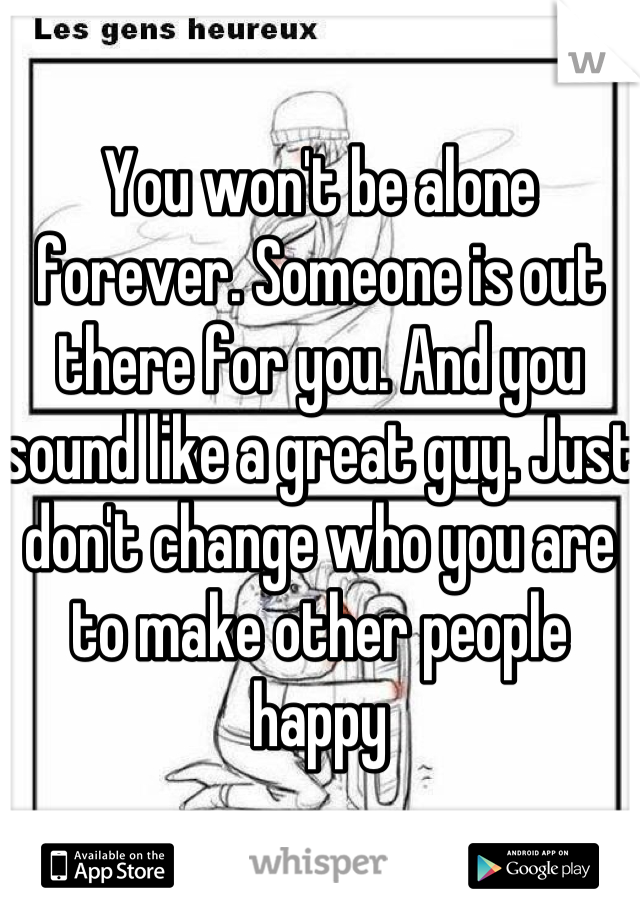 You won't be alone forever. Someone is out there for you. And you sound like a great guy. Just don't change who you are to make other people happy