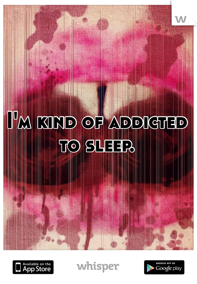 I'm kind of addicted to sleep.