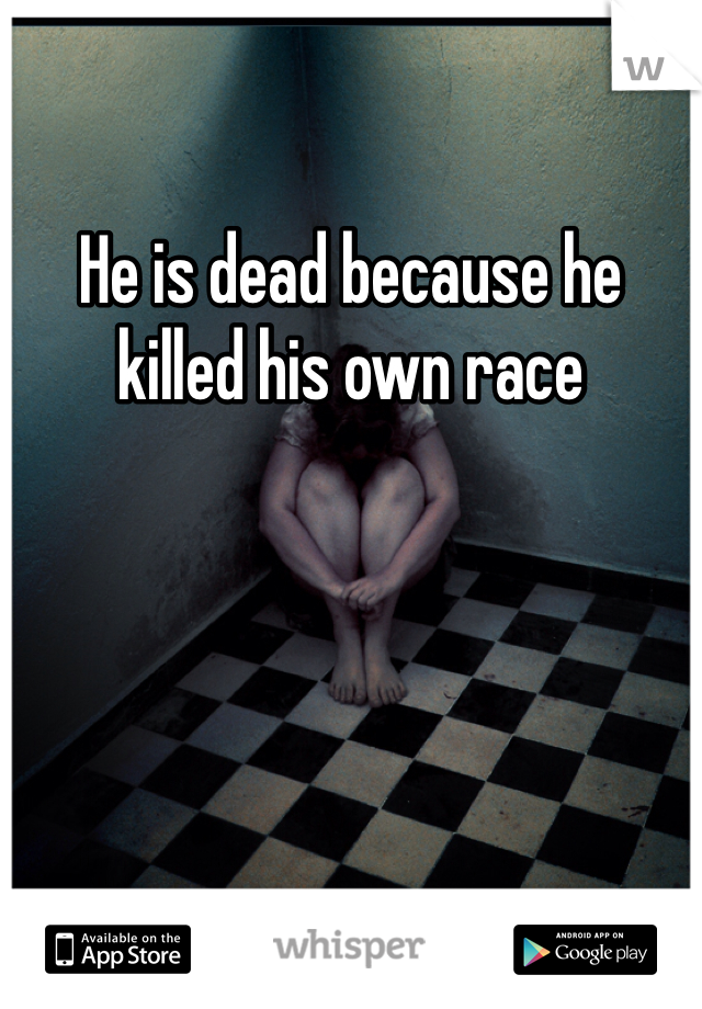 He is dead because he killed his own race