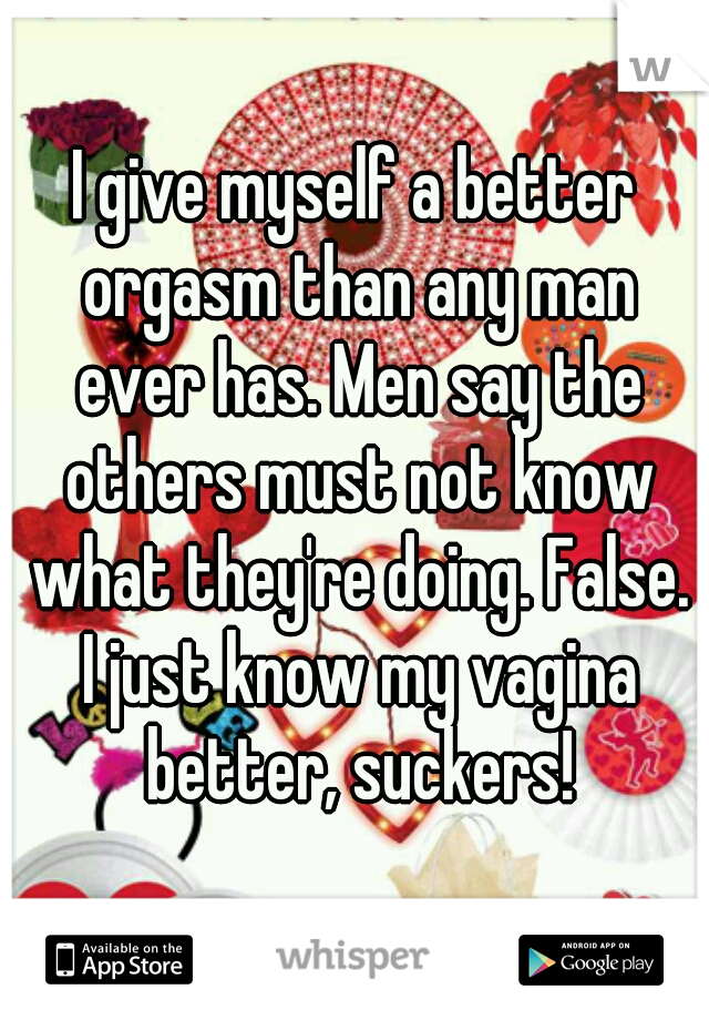 I give myself a better orgasm than any man ever has. Men say the others must not know what they're doing. False. I just know my vagina better, suckers!