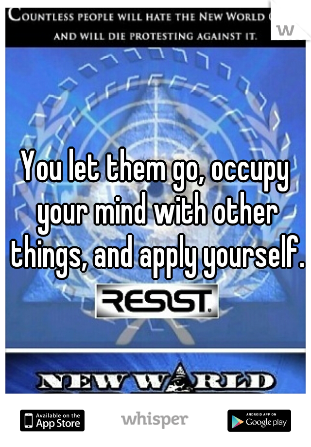 You let them go, occupy your mind with other things, and apply yourself.