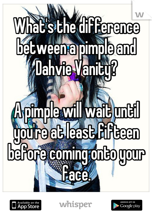 What's the difference between a pimple and Dahvie Vanity?

A pimple will wait until you're at least fifteen before coming onto your face.